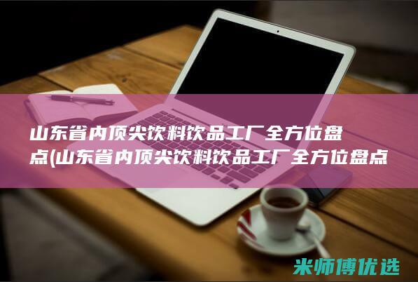 山东省内顶尖饮料饮品工厂全方位盘点 (山东省内顶尖饮料饮品工厂全方位盘点)