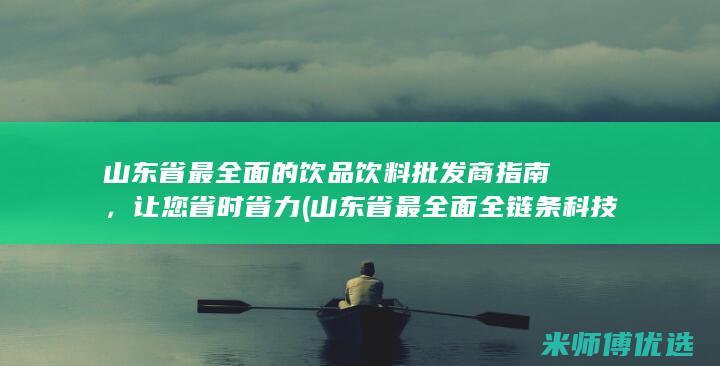 山东省最全面的饮品饮料批发商指南，让您省时省力 (山东省最全面全链条科技服务体系)