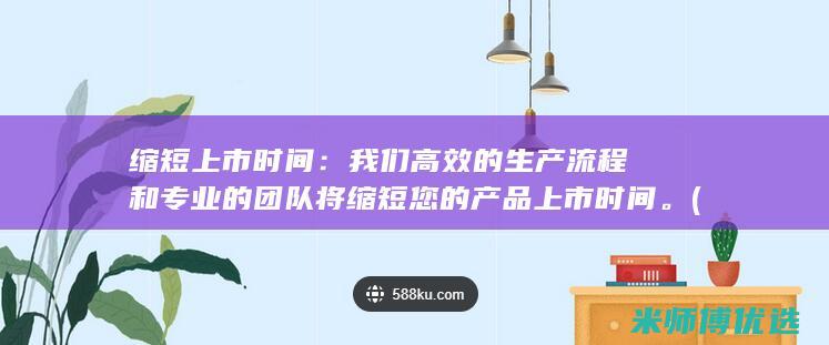 缩短上市时间：我们高效的生产流程和专业的团队将缩短您的产品上市时间。(缩短上市时间是什么意思)