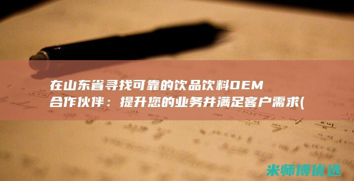 在山东省寻找可靠的饮品饮料OEM合作伙伴：提升您的业务并满足客户需求 (在山东省寻找工作的人)