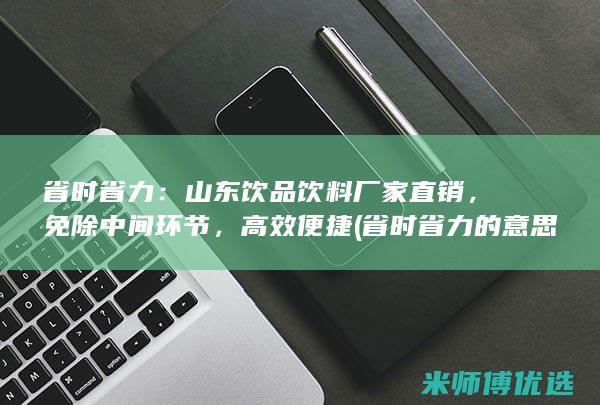 省时省力：山东饮品饮料厂家直销，免除中间环节，高效便捷 (省时省力的意思)