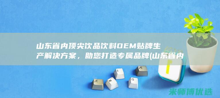 山东省内顶尖饮品饮料OEM贴牌生产解决方案，助您打造专属品牌 (山东省内顶尖医院排名)