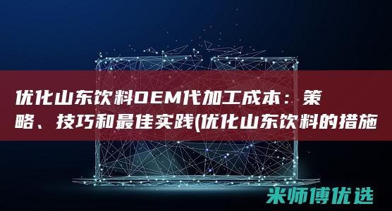 优化山东饮料OEM代加工成本：策略、技巧和最佳实践 (优化山东饮料的措施)