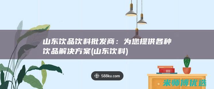 山东饮品饮料批发商：为您提供各种饮品解决方案 (山东 饮料)