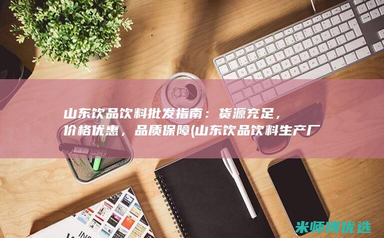 山东饮品饮料批发指南：货源充足，价格优惠，品质保障 (山东饮品饮料生产厂家)