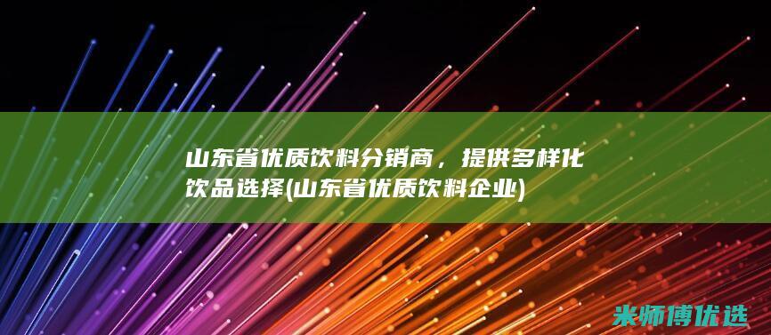 山东省优质饮料分销商，提供多样化饮品选择 (山东省优质饮料企业)