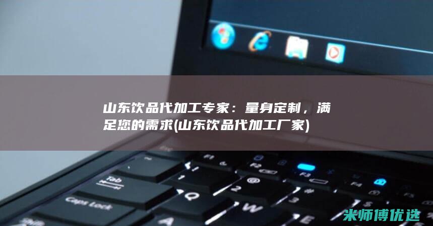 山东饮品代加工专家：量身定制，满足您的需求 (山东饮品代加工厂家)