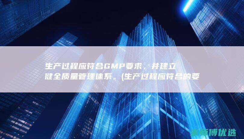 生产过程应符合GMP要求，并建立健全质量管理体系。(生产过程应符合的要求)