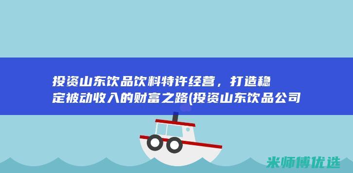 投资山东饮品饮料特许经营，打造稳定被动收入的财富之路 (投资山东饮品公司)