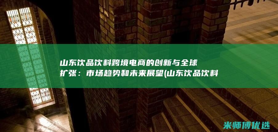 山东饮品饮料跨境电商的创新与全球扩张：市场趋势和未来展望 (山东饮品饮料生产厂家)