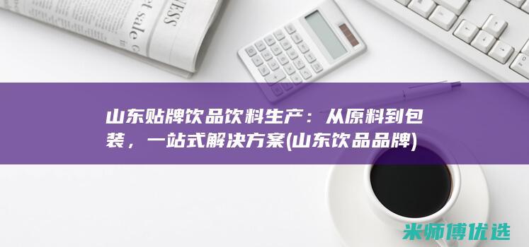 山东贴牌饮品饮料生产：从原料到包装，一站式解决方案 (山东饮品品牌)