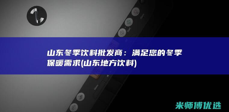 山东冬季饮料批发商：满足您的冬季保暖需求 (山东地方饮料)