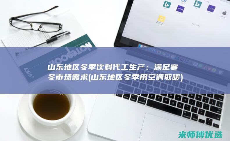 山东地区冬季饮料代工生产：满足寒冬市场需求 (山东地区冬季用空调取暖)