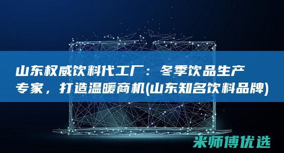 山东权威饮料代工厂：冬季饮品生产专家，打造温暖商机 (山东知名饮料品牌)