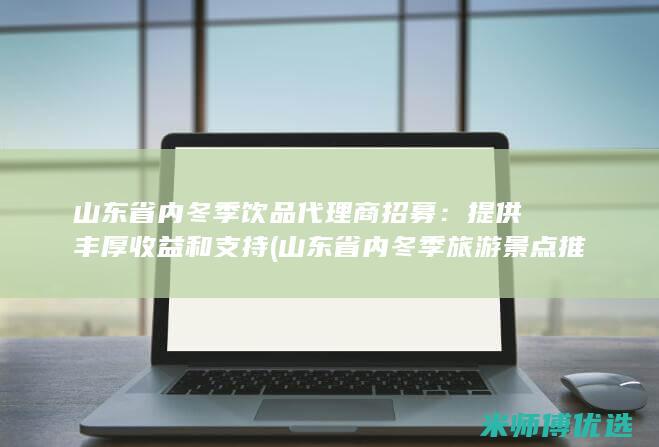 山东省内冬季饮品代理商招募：提供丰厚收益和支持 (山东省内冬季旅游景点推荐)