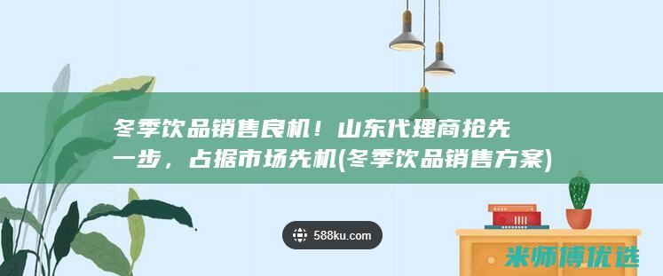 冬季饮品销售良机！山东代理商抢先一步，占据市场先机 (冬季饮品销售方案)