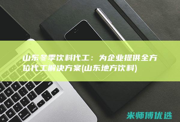 山东冬季饮料代工：为企业提供全方位代工解决方案 (山东地方饮料)