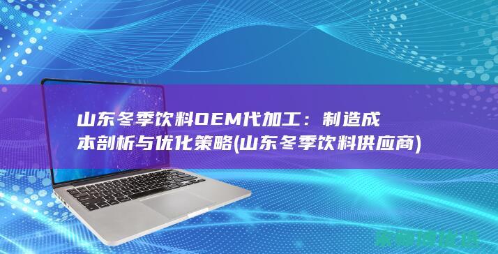 山东冬季饮料OEM代加工：制造成本剖析与优化策略 (山东冬季饮料供应商)