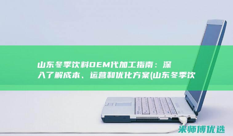 山东冬季饮料OEM代加工指南：深入了解成本、运营和优化方案 (山东冬季饮料供应商)