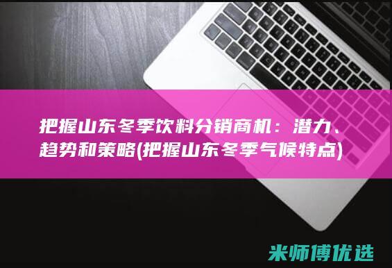 把握山东冬季饮料分销商机：潜力、趋势和策略 (把握山东冬季气候特点)