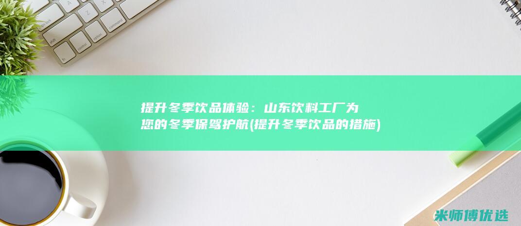 提升冬季饮品体验：山东饮料工厂为您的冬季保驾护航 (提升冬季饮品的措施)