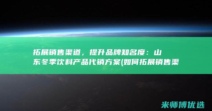 拓展销售渠道，提升品牌知名度：山东冬季饮料产品代销方案 (如何拓展销售渠道)