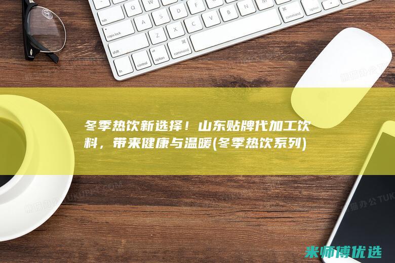 冬季热饮新选择！山东贴牌代加工饮料，带来健康与温暖 (冬季热饮系列)