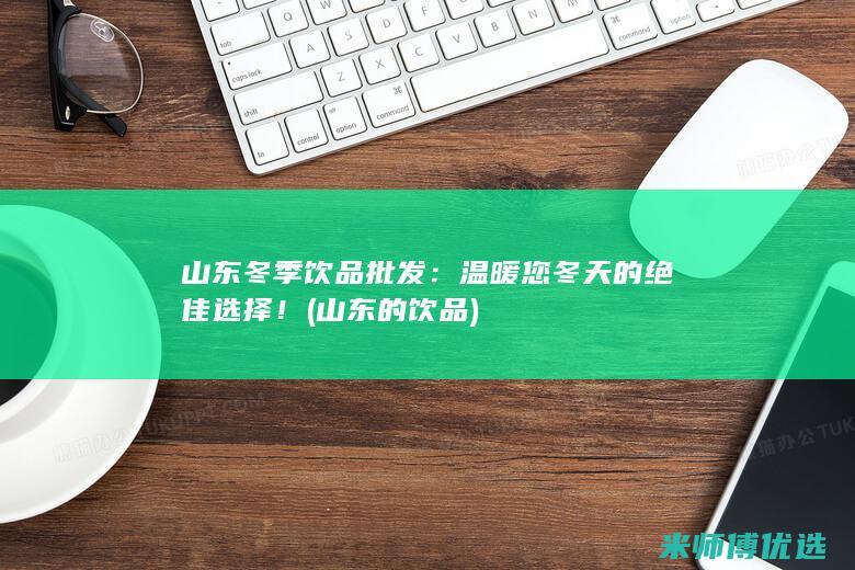 山东冬季饮品批发：温暖您冬天的绝佳选择！ (山东的饮品)