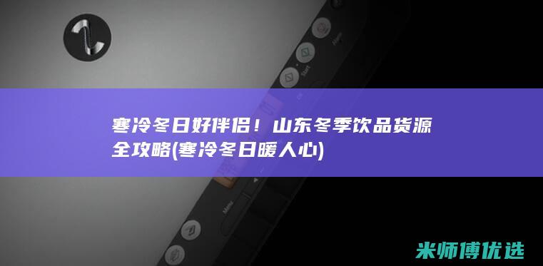 寒冷冬日好伴侣！山东冬季饮品货源全攻略 (寒冷冬日暖人心)