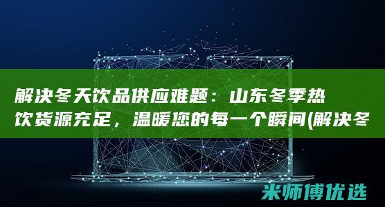 解决冬天饮品供应难题：山东冬季热饮货源充足，温暖您的每一个瞬间 (解决冬天饮品的问题)