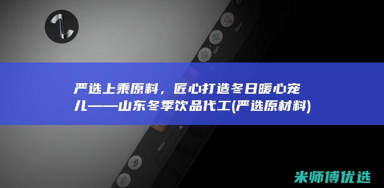 严选上乘原料，匠心打造冬日暖心宠儿——山东冬季饮品代工 (严选原材料)