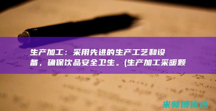 生产加工：采用先进的生产工艺和设备，确保饮品安全卫生。 (生产加工采暖颗粒怎么样)