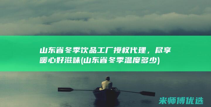 山东省冬季饮品工厂授权代理，尽享暖心好滋味 (山东省冬季温度多少)