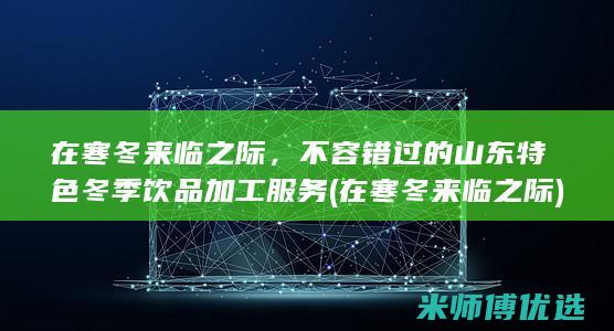 在寒冬来临之际，不容错过的山东特色冬季饮品加工服务 (在寒冬来临之际)