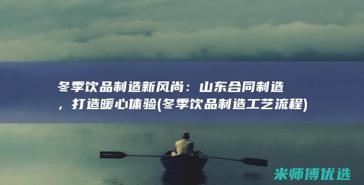 冬季饮品制造新风尚：山东合同制造，打造暖心体验 (冬季饮品制造工艺流程)