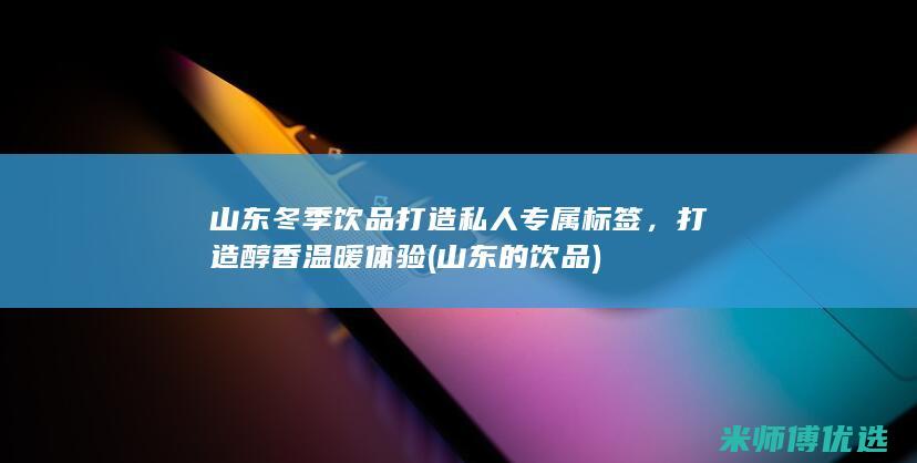 山东冬季饮品打造私人专属标签，打造醇香温暖体验 (山东的饮品)