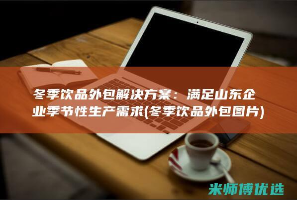 冬季饮品外包解决方案：满足山东企业季节性生产需求 (冬季饮品外包图片)