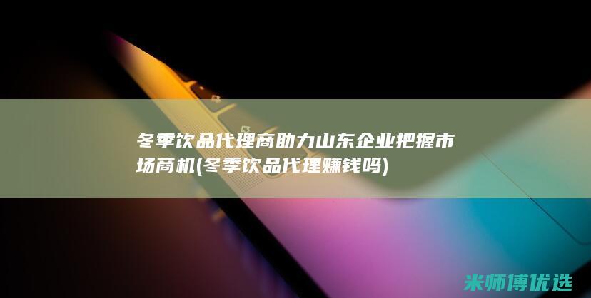 冬季饮品代理商助力山东企业把握市场商机 (冬季饮品代理赚钱吗)