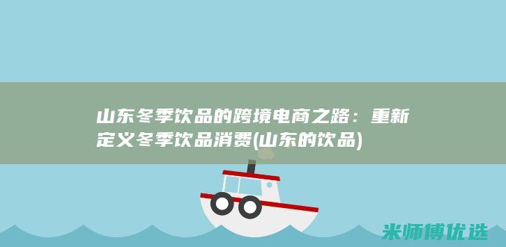 山东冬季饮品的跨境电商之路：重新定义冬季饮品消费 (山东的饮品)