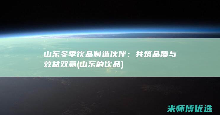 山东冬季饮品制造伙伴：共筑品质与效益双赢 (山东的饮品)