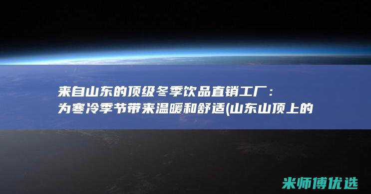 来自山东的顶级冬季饮品直销工厂：为寒冷季节带来温暖和舒适 (山东山顶上的庙)