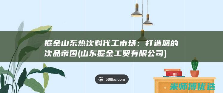 掘金山东热饮料代工市场：打造您的饮品帝国 (山东掘金工贸有限公司)