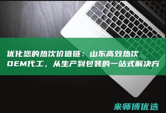 优化您的热饮价值链：山东高效热饮OEM代工，从生产到包装的一站式解决方案 (优化您的热饮服务)