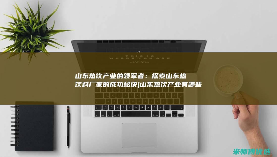 山东热饮产业的领军者：探索山东热饮料厂家的成功秘诀 (山东热饮产业有哪些)