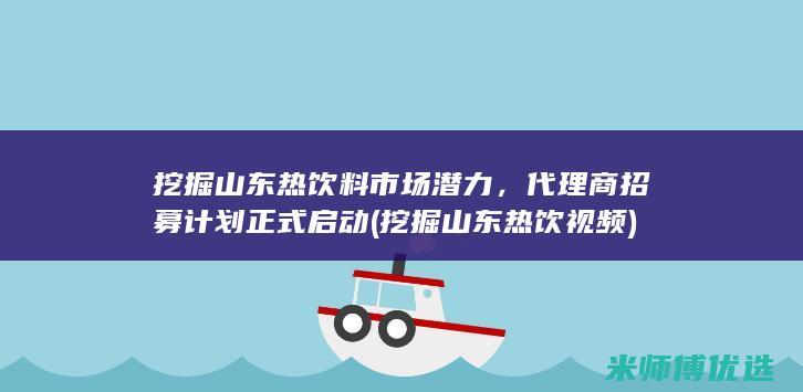 挖掘山东热饮料市场潜力，代理商招募计划正式启动 (挖掘山东热饮视频)