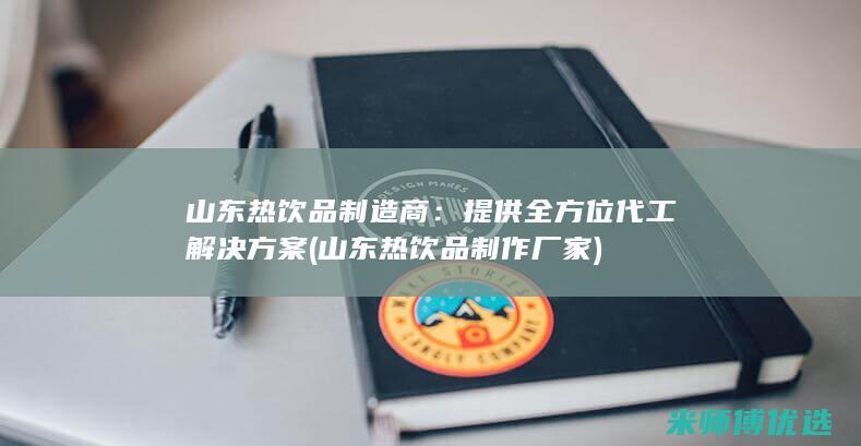 山东热饮品制造商：提供全方位代工解决方案 (山东热饮品制作厂家)