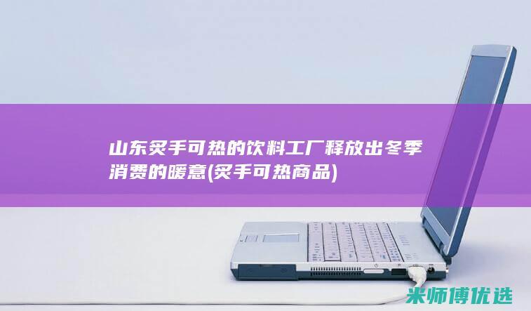 山东炙手可热的饮料工厂释放出冬季消费的暖意 (炙手可热商品)