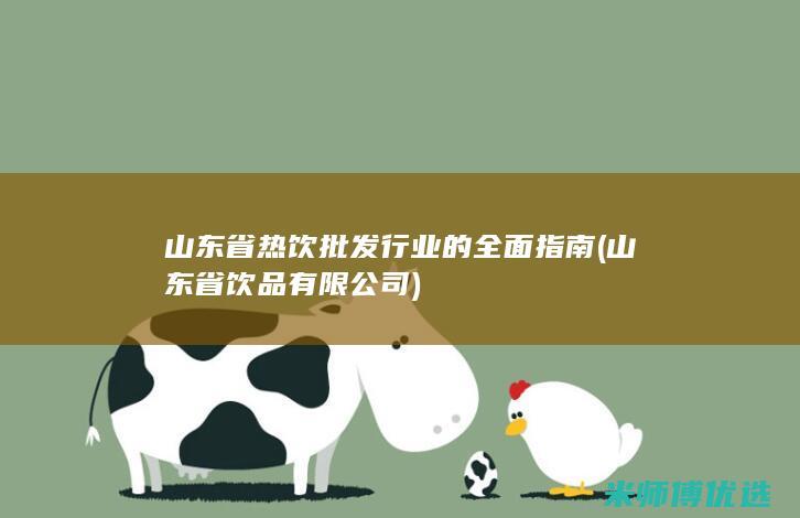 山东省热饮批发行业的全面指南 (山东省饮品有限公司)