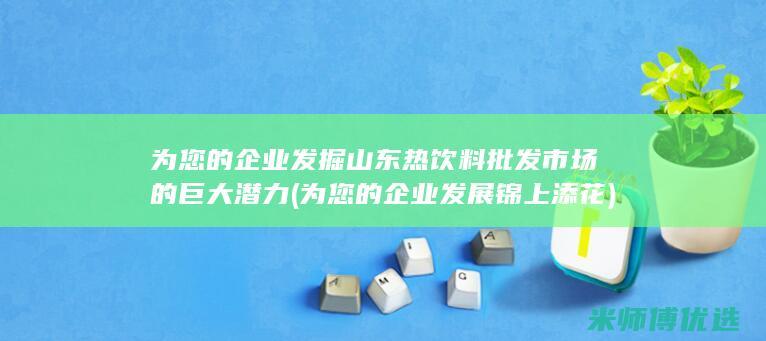 为您的企业发掘山东热饮料批发市场的巨大潜力 (为您的企业发展锦上添花)