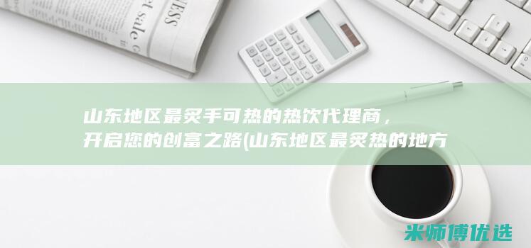 山东地区最炙手可热的热饮代理商，开启您的创富之路 (山东地区最炙热的地方)